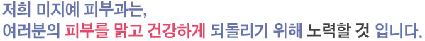 저희 미지예 피부과는, 여러분의 피부를 맑고 건강하게 되돌리기 위해 노력할 것 입니다.